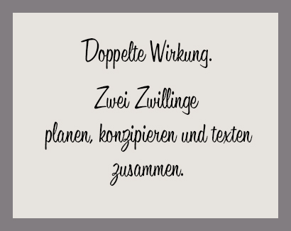 Doppelte Wirkung. Eckmann & Rowley – zwei Zwillinge planen, konzipieren und texten zusammen. Rund. Worte mit Wirkung. Transparente Texte. Sinnvolle Kommunikation.